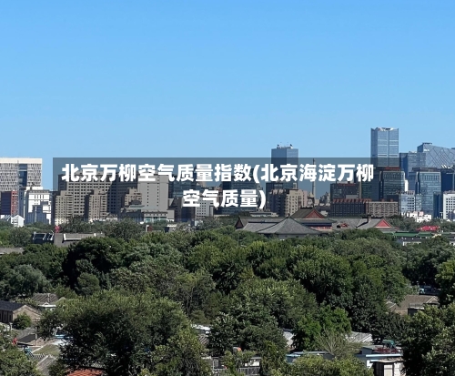 北京万柳空气质量指数(北京海淀万柳空气质量)-第3张图片