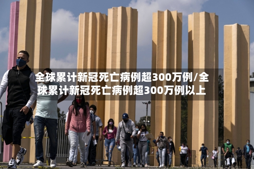 全球累计新冠死亡病例超300万例/全球累计新冠死亡病例超300万例以上