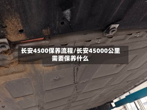 长安4500保养流程/长安45000公里需要保养什么