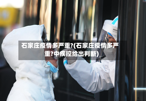 石家庄疫情多严重?(石家庄疫情多严重?中疾控给出判断)