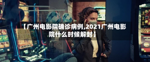 【广州电影院确诊病例,2021广州电影院什么时候解封】-第2张图片