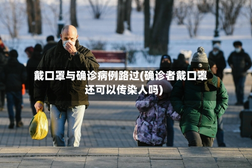戴口罩与确诊病例路过(确诊者戴口罩还可以传染人吗)