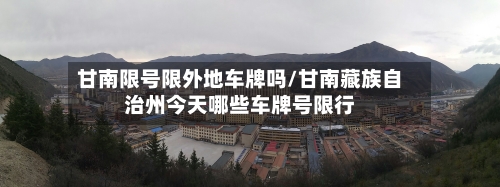 甘南限号限外地车牌吗/甘南藏族自治州今天哪些车牌号限行