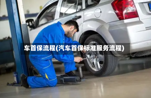 车首保流程(汽车首保标准服务流程)-第2张图片