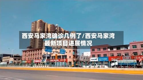 西安马家湾确诊几例了/西安马家湾最新项目进展情况
