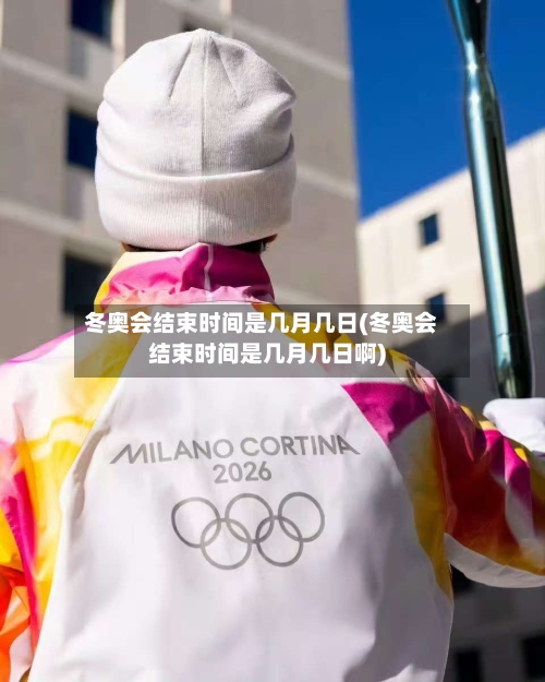 冬奥会结束时间是几月几日(冬奥会结束时间是几月几日啊)