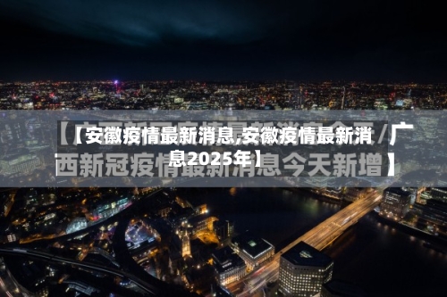 【安徽疫情最新消息,安徽疫情最新消息2025年】