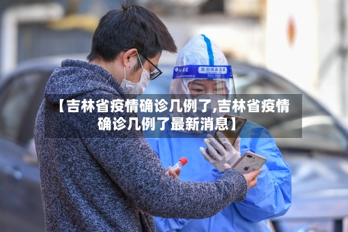 【吉林省疫情确诊几例了,吉林省疫情确诊几例了最新消息】