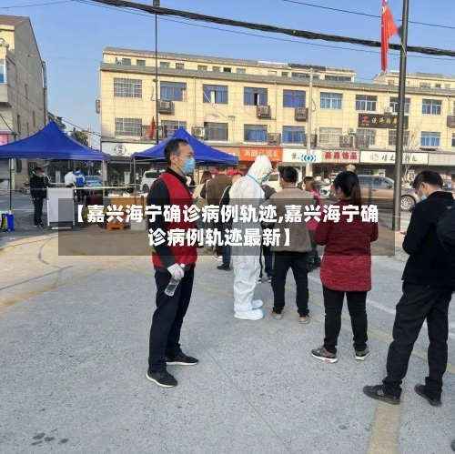 【嘉兴海宁确诊病例轨迹,嘉兴海宁确诊病例轨迹最新】