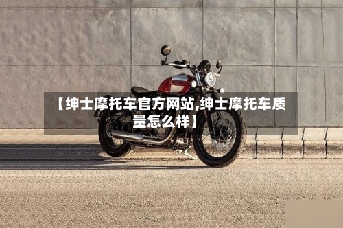【绅士摩托车官方网站,绅士摩托车质量怎么样】