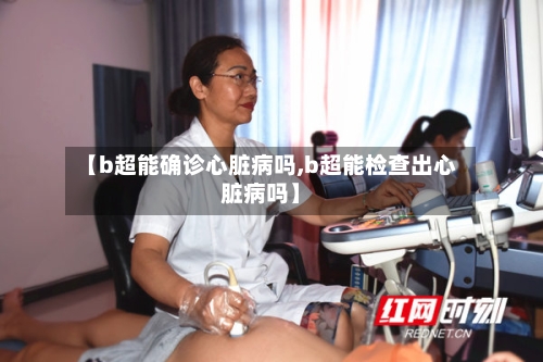 【b超能确诊心脏病吗,b超能检查出心脏病吗】-第2张图片