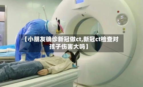 【小朋友确诊新冠做ct,新冠ct检查对孩子伤害大吗】