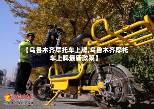 【乌鲁木齐摩托车上牌,乌鲁木齐摩托车上牌最新政策】