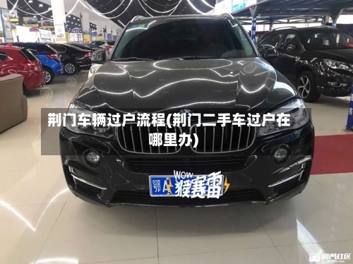 荆门车辆过户流程(荆门二手车过户在哪里办)