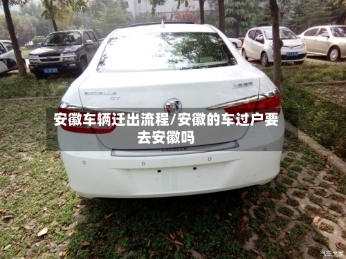 安徽车辆迁出流程/安徽的车过户要去安徽吗