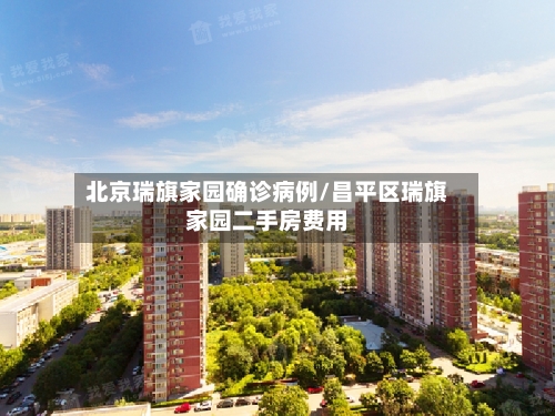 北京瑞旗家园确诊病例/昌平区瑞旗家园二手房费用-第3张图片