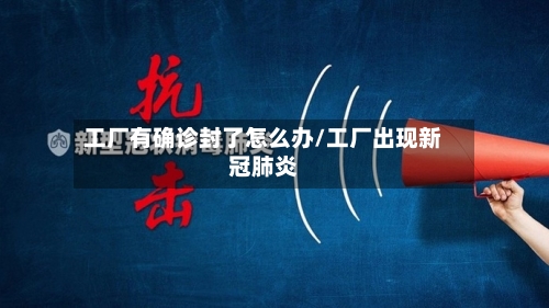工厂有确诊封了怎么办/工厂出现新冠肺炎