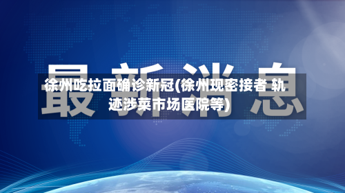 徐州吃拉面确诊新冠(徐州现密接者 轨迹涉菜市场医院等)-第3张图片