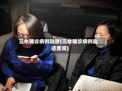 三水确诊病例轨迹(三水确诊病例轨迹查询)